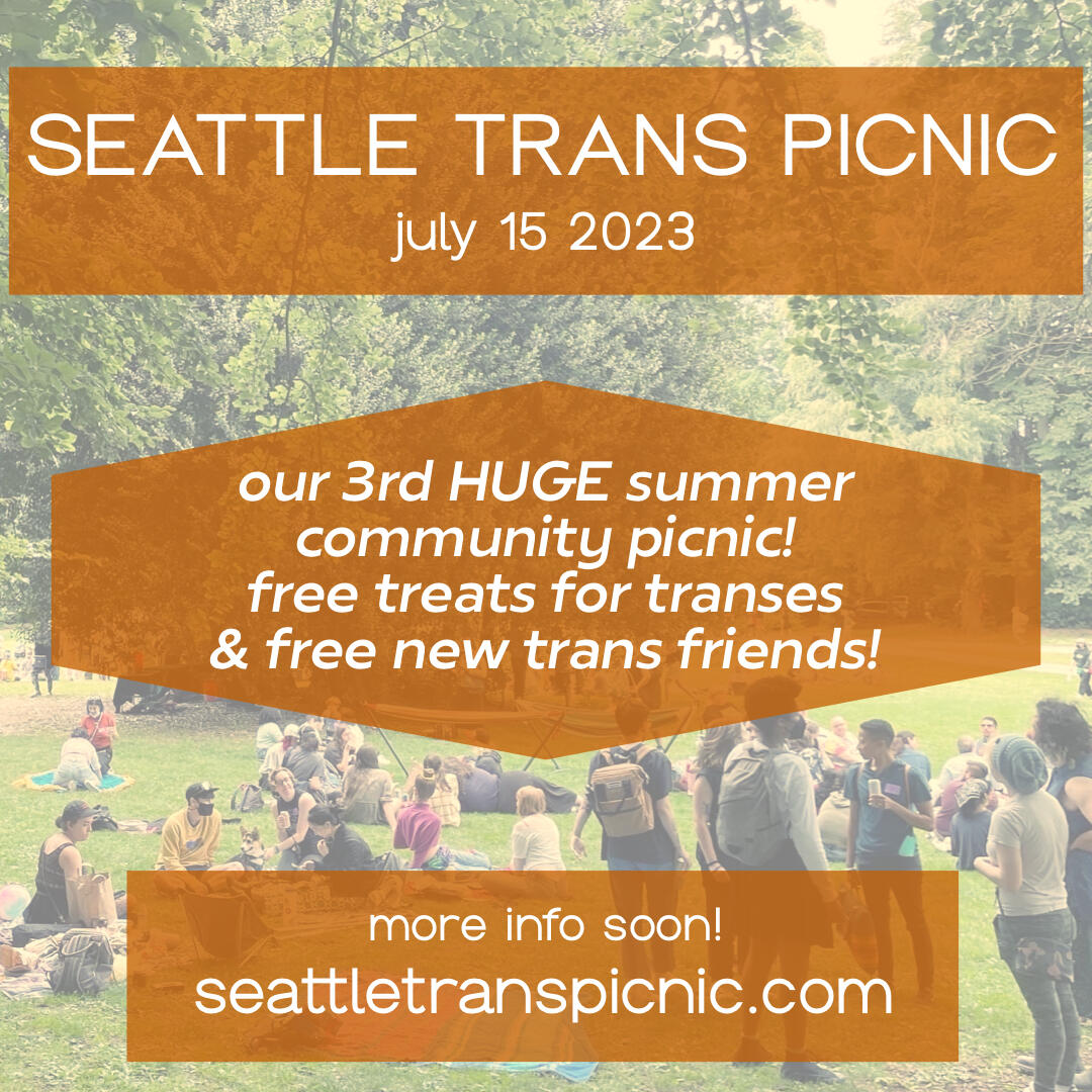Seattle Trans Picnic 2022! A community gathering for trans & nonbinary folks. Free food & drinks! vegan trans donuts! queer vegan tamales! fluffy okazu pans! refreshing spring rolls! a ridiculous variety of bevs! Meet new trans friends! huge t4t area.